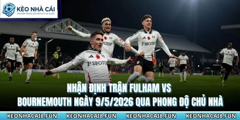 Nhận định trận Fulham vs Bournemouth ngày 9/5/2026 qua phong độ chủ nhà