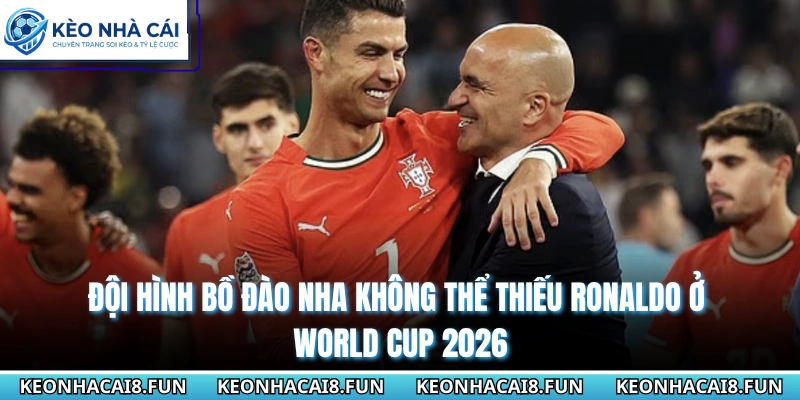 Đội hình Bồ Đào Nha không thể thiếu Ronaldo ở World Cup 2026