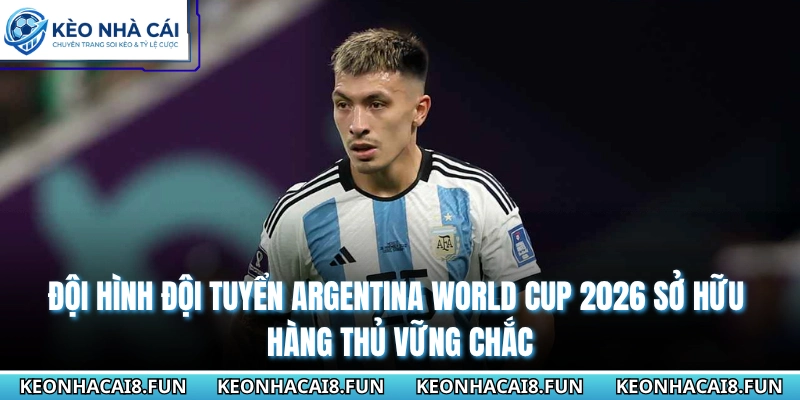 Đội hình đội tuyển Argentina World cup 2026 sở hữu hàng thủ vững chắc