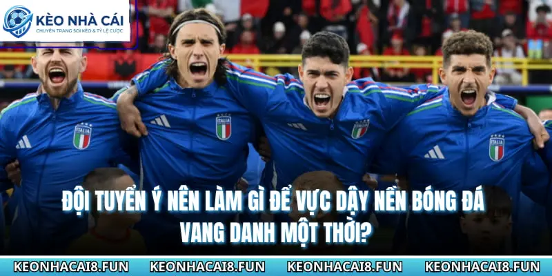 Đội tuyển Ý nên làm gì để vực dậy nền bóng đá vang danh một thời?