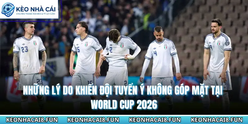 Những lý do khiến đội tuyển Ý không góp mặt tại World cup 2026