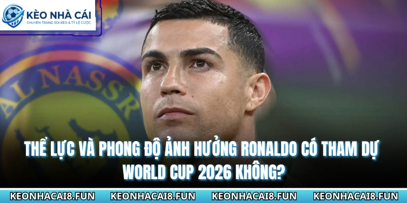 Thể lực và phong độ Ronaldo có tham dự World cup 2026 không?